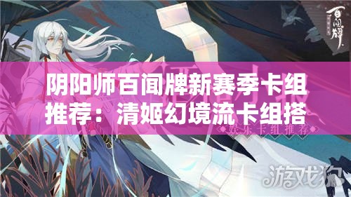 阴阳师百闻牌新赛季卡组推荐：清姬幻境流卡组搭配攻略