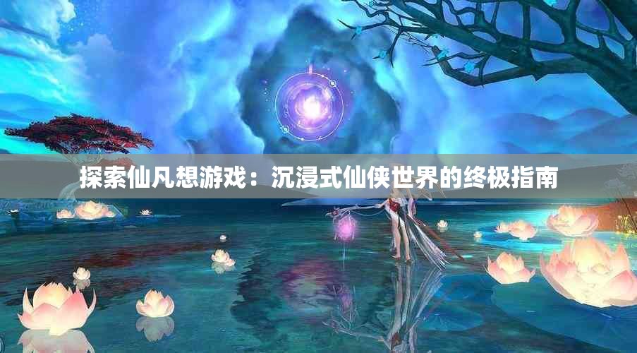 探索仙凡想游戏：沉浸式仙侠世界的终极指南