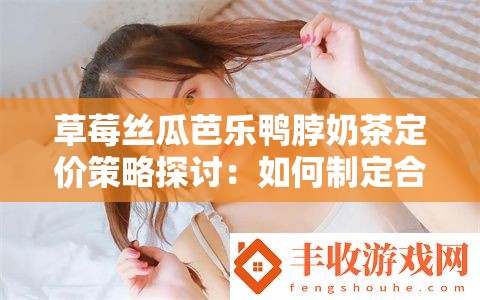 草莓丝瓜芭乐鸭脖奶茶定价策略探讨：如何制定合理的价格体系