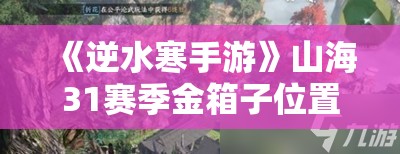 《逆水寒手游》山海31赛季金箱子位置全解析