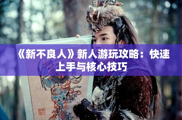 《新不良人》新人游玩攻略：快速上手与核心技巧