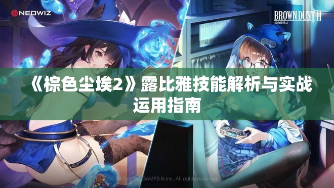 《棕色尘埃2》露比雅技能解析与实战运用指南