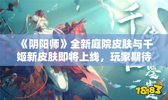 《阴阳师》全新庭院皮肤与千姬新皮肤即将上线，玩家期待值爆表！