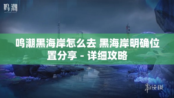 鸣潮黑海岸怎么去 黑海岸明确位置分享 - 详细攻略