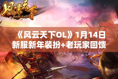 《风云天下OL》1月14日新服新年装扮+老玩家回馈+步步高升+消费兑换+洗炼打折+自定义活动广泛解析