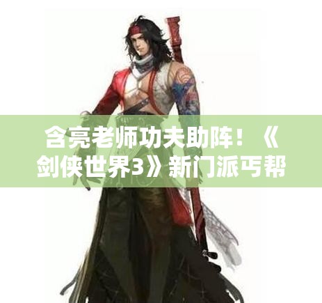 含亮老师功夫助阵！《剑侠世界3》新门派丐帮明日上线，全新体验等你来战