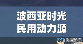 波西亚时光民用动力源获取方法彻底解析