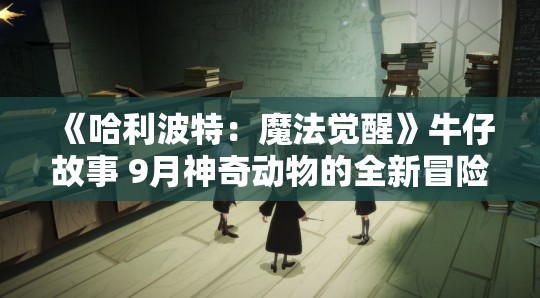 《哈利波特：魔法觉醒》牛仔故事 9月神奇动物的全新冒险