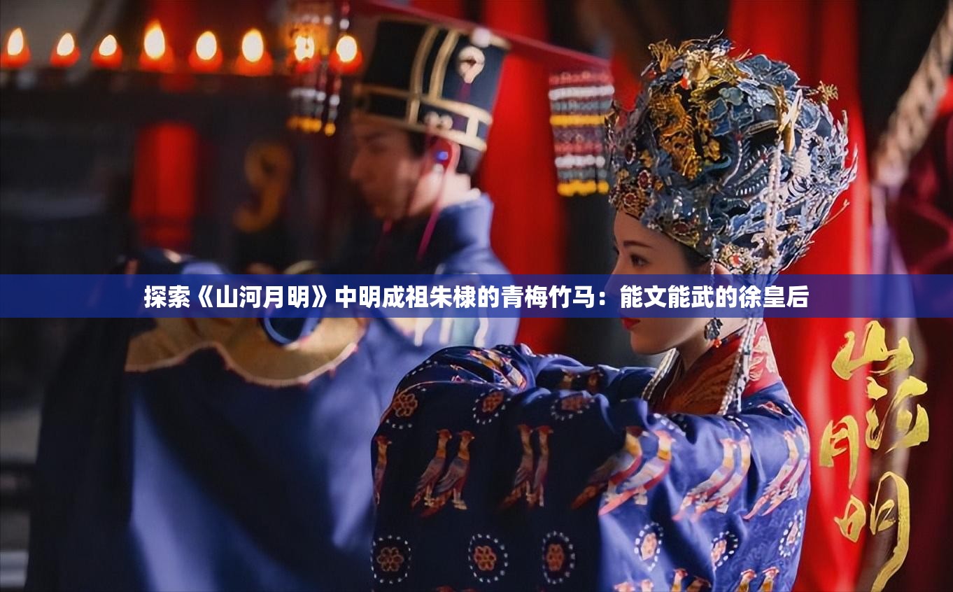 探索《山河月明》中明成祖朱棣的青梅竹马：能文能武的徐皇后