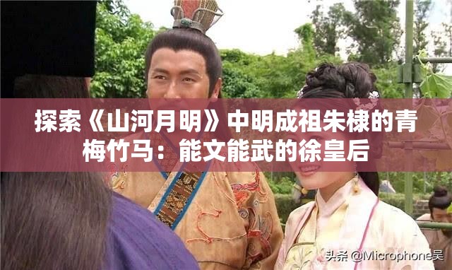 探索《山河月明》中明成祖朱棣的青梅竹马：能文能武的徐皇后