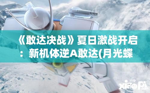 《敢达决战》夏日激战开启：新机体逆A敢达(月光蝶)震撼登场