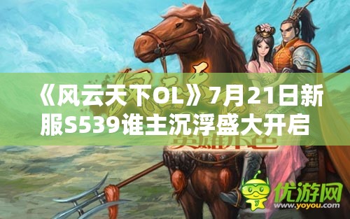 《风云天下OL》7月21日新服S539谁主沉浮盛大开启