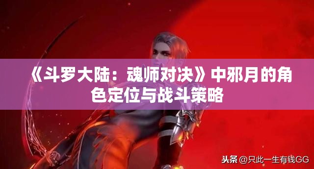 《斗罗大陆：魂师对决》中邪月的角色定位与战斗策略